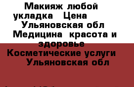 Макияж любой   укладка › Цена ­ 300 - Ульяновская обл. Медицина, красота и здоровье » Косметические услуги   . Ульяновская обл.